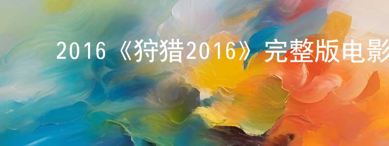 ﻿陈新焕发布﻿2016《狩猎2016》完整版电影/在线观看/百度云-美剧天堂
